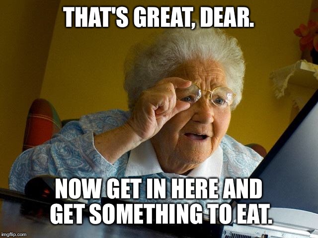 Grandma Finds The Internet Meme | THAT'S GREAT, DEAR. NOW GET IN HERE AND GET SOMETHING TO EAT. | image tagged in memes,grandma finds the internet | made w/ Imgflip meme maker