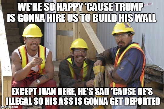 WE'RE SO HAPPY 'CAUSE TRUMP IS GONNA HIRE US TO BUILD HIS WALL; EXCEPT JUAN HERE, HE'S SAD 'CAUSE HE'S ILLEGAL SO HIS ASS IS GONNA GET DEPORTED | image tagged in we're gonna build a wall | made w/ Imgflip meme maker