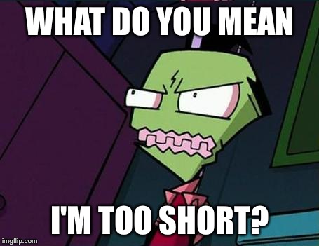 Angry Zim | WHAT DO YOU MEAN I'M TOO SHORT? | image tagged in angry zim | made w/ Imgflip meme maker