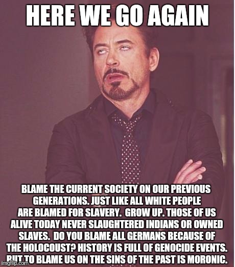 Face You Make Robert Downey Jr Meme | HERE WE GO AGAIN BLAME THE CURRENT SOCIETY ON OUR PREVIOUS GENERATIONS. JUST LIKE ALL WHITE PEOPLE ARE BLAMED FOR SLAVERY.  GROW UP. THOSE O | image tagged in memes,face you make robert downey jr | made w/ Imgflip meme maker