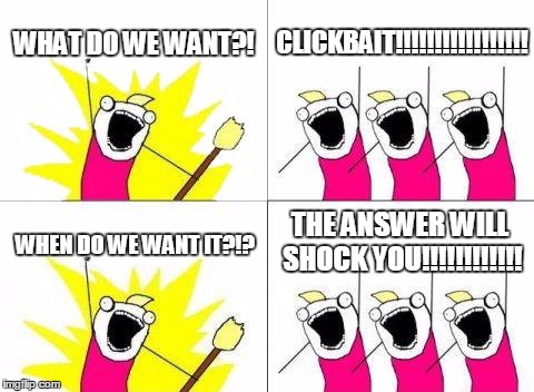 What Do We Want Meme | WHAT DO WE WANT?! CLICKBAIT!!!!!!!!!!!!!!!!! THE ANSWER WILL SHOCK YOU!!!!!!!!!!!! WHEN DO WE WANT IT?!? | image tagged in memes,what do we want | made w/ Imgflip meme maker