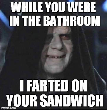 Sidious Error | WHILE YOU WERE IN THE BATHROOM; I FARTED ON YOUR SANDWICH | image tagged in memes,sidious error | made w/ Imgflip meme maker