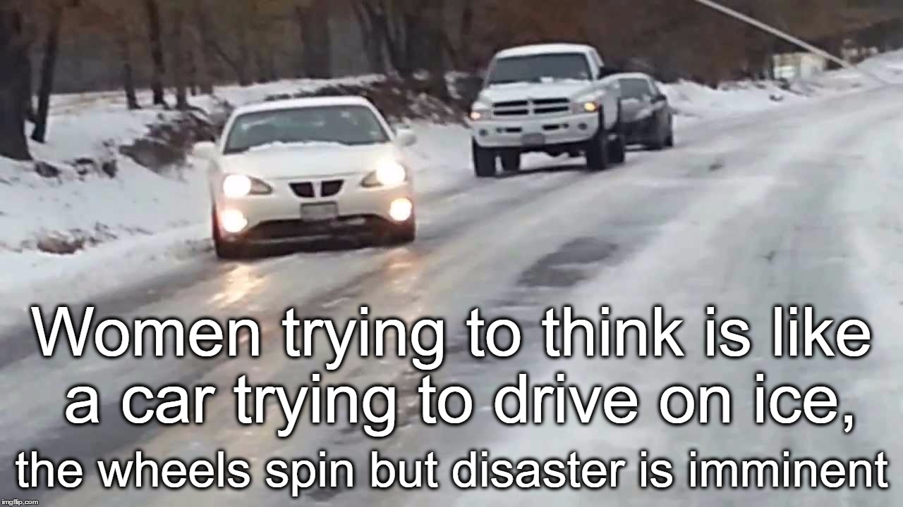 'Women trying to think...' | Women trying to think is like a car trying to drive on ice, the wheels spin but disaster is imminent | image tagged in women,think,drive,ice,disaster,spin | made w/ Imgflip meme maker