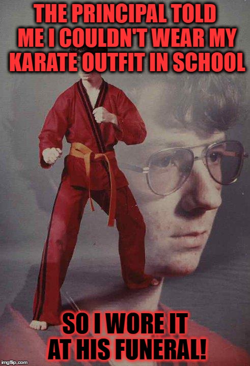 Karate Kyle Meme | THE PRINCIPAL TOLD ME I COULDN'T WEAR MY KARATE OUTFIT IN SCHOOL; SO I WORE IT AT HIS FUNERAL! | image tagged in memes,karate kyle | made w/ Imgflip meme maker