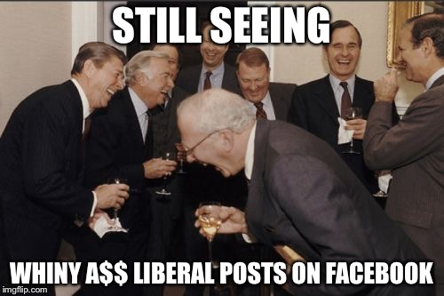 Laughing Men In Suits | STILL SEEING; WHINY A$$ LIBERAL POSTS ON FACEBOOK | image tagged in memes,laughing men in suits | made w/ Imgflip meme maker