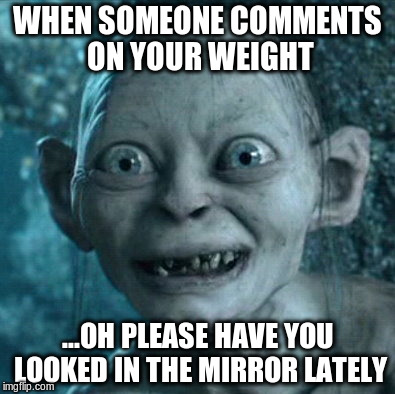 Gollum Meme | WHEN SOMEONE COMMENTS ON YOUR WEIGHT; ...OH PLEASE HAVE YOU LOOKED IN THE MIRROR LATELY | image tagged in memes,gollum | made w/ Imgflip meme maker