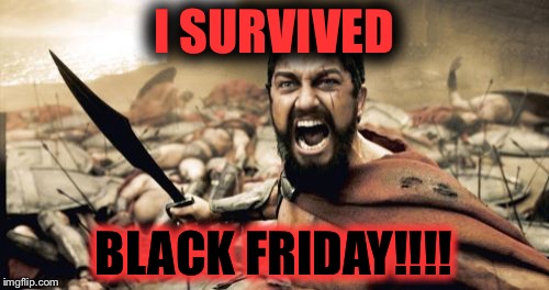 Sparta Leonidas | I SURVIVED; BLACK FRIDAY!!!! | image tagged in memes,sparta leonidas | made w/ Imgflip meme maker