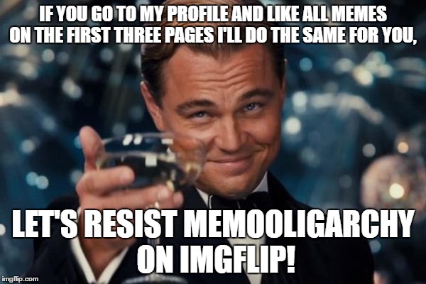 I think the less popular users should work together.  | IF YOU GO TO MY PROFILE AND LIKE ALL MEMES ON THE FIRST THREE PAGES I'LL DO THE SAME FOR YOU, LET'S RESIST MEMOOLIGARCHY ON IMGFLIP! | image tagged in memes,leonardo dicaprio cheers,oligarchy,inequality,likes | made w/ Imgflip meme maker