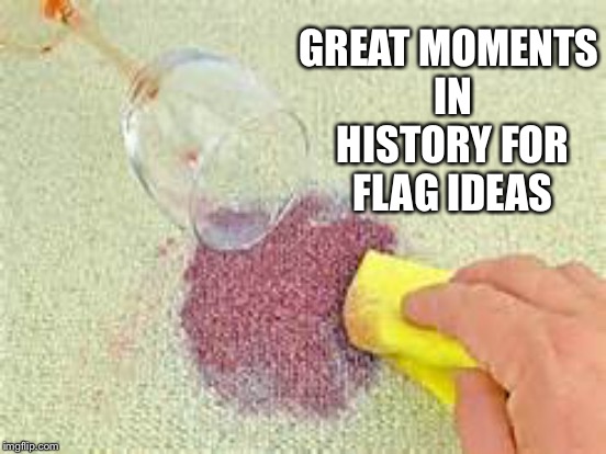 GREAT MOMENTS IN HISTORY FOR FLAG IDEAS | made w/ Imgflip meme maker