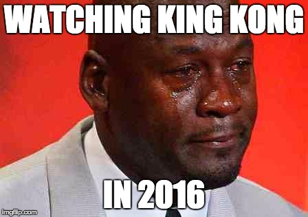 crying michael jordan | WATCHING KING KONG; IN 2016 | image tagged in crying michael jordan | made w/ Imgflip meme maker