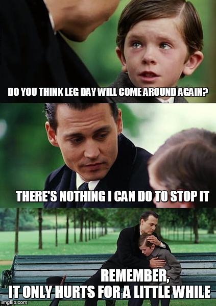 Finding Neverland Meme | DO YOU THINK LEG DAY WILL COME AROUND AGAIN? THERE'S NOTHING I CAN DO TO STOP IT; REMEMBER, IT ONLY HURTS FOR A LITTLE WHILE | image tagged in memes,finding neverland | made w/ Imgflip meme maker