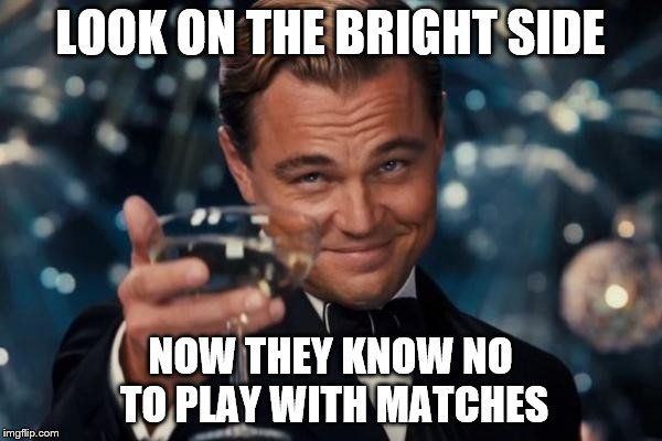 Leonardo Dicaprio Cheers Meme | LOOK ON THE BRIGHT SIDE NOW THEY KNOW NO TO PLAY WITH MATCHES | image tagged in memes,leonardo dicaprio cheers | made w/ Imgflip meme maker