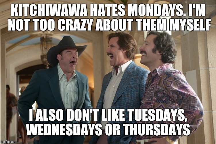 KITCHIWAWA HATES MONDAYS. I'M NOT TOO CRAZY ABOUT THEM MYSELF I ALSO DON'T LIKE TUESDAYS, WEDNESDAYS OR THURSDAYS | made w/ Imgflip meme maker