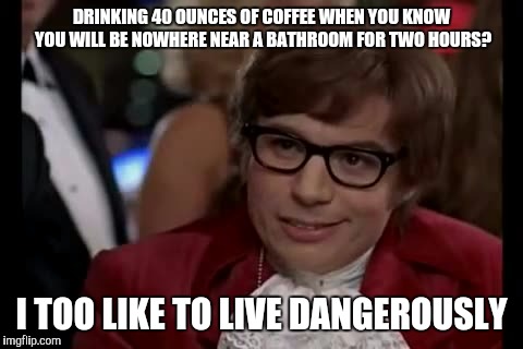 I Too Like To Live Dangerously Meme | DRINKING 40 OUNCES OF COFFEE WHEN YOU KNOW YOU WILL BE NOWHERE NEAR A BATHROOM FOR TWO HOURS? I TOO LIKE TO LIVE DANGEROUSLY | image tagged in memes,i too like to live dangerously | made w/ Imgflip meme maker
