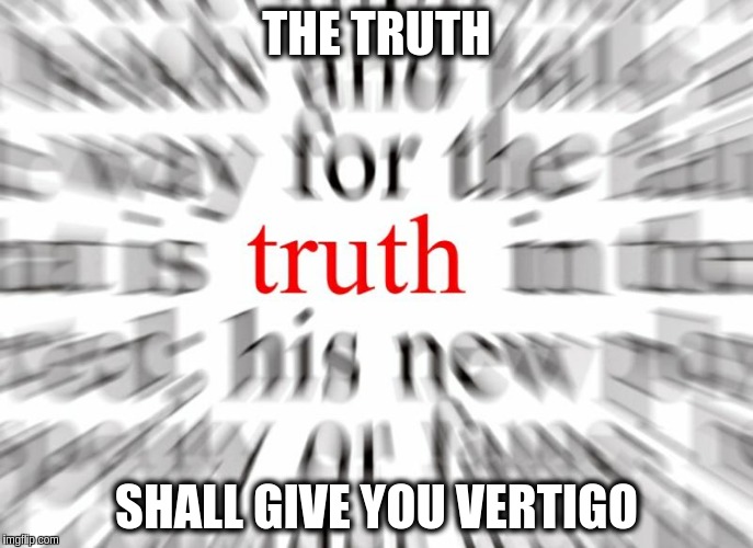 Seeking Truth | THE TRUTH; SHALL GIVE YOU VERTIGO | image tagged in truth memes | made w/ Imgflip meme maker