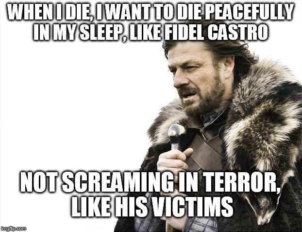 Brace Yourselves X is Coming | WHEN I DIE, I WANT TO DIE PEACEFULLY IN MY SLEEP, LIKE FIDEL CASTRO; NOT SCREAMING IN TERROR, LIKE HIS VICTIMS | image tagged in memes,brace yourselves x is coming | made w/ Imgflip meme maker