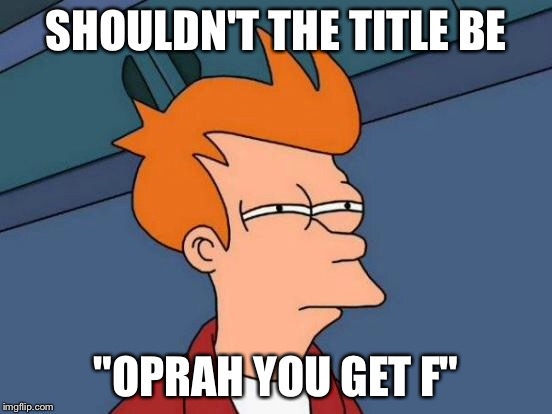 Futurama Fry Meme | SHOULDN'T THE TITLE BE "OPRAH YOU GET F" | image tagged in memes,futurama fry | made w/ Imgflip meme maker