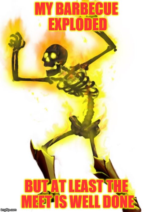 Burning Skeleton | MY BARBECUE EXPLODED BUT AT LEAST THE MEET IS WELL DONE | image tagged in burning skeleton | made w/ Imgflip meme maker