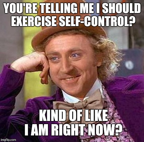 Creepy Condescending Wonka Meme | YOU'RE TELLING ME I SHOULD EXERCISE SELF-CONTROL? KIND OF LIKE I AM RIGHT NOW? | image tagged in memes,creepy condescending wonka | made w/ Imgflip meme maker