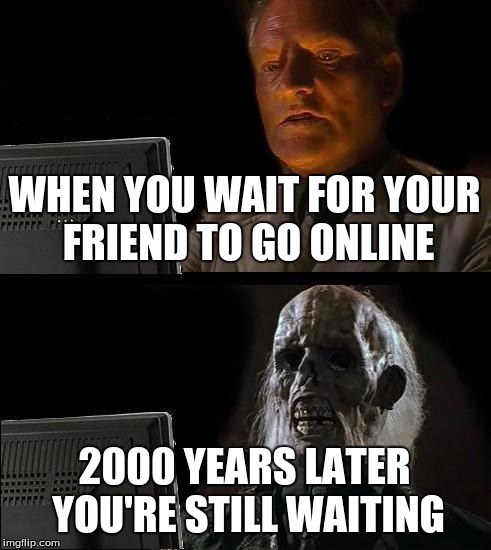 I'll Just Wait Here Meme | WHEN YOU WAIT FOR YOUR FRIEND TO GO ONLINE; 2000 YEARS LATER YOU'RE STILL WAITING | image tagged in memes,ill just wait here | made w/ Imgflip meme maker
