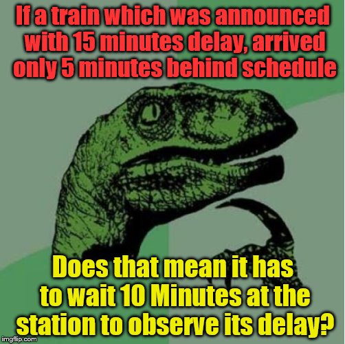 If a train which was announced with 15 minutes delay, arrived only 5 minutes behind schedule; Does that mean it has to wait 10 Minutes at the station to observe its delay? | image tagged in the display said 15 minutes,but here it comes only 5 minutes be | made w/ Imgflip meme maker