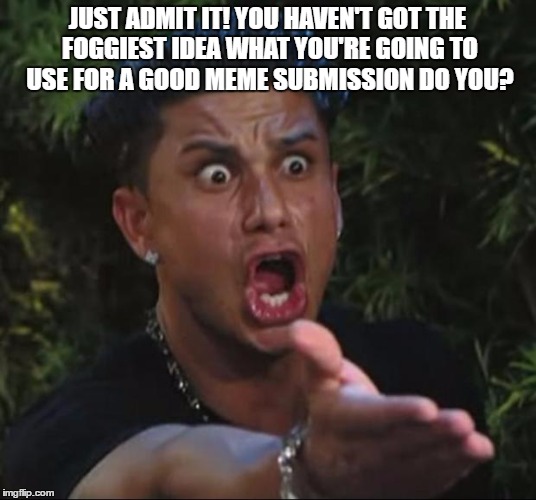 DJ Pauly D Meme | JUST ADMIT IT! YOU HAVEN'T GOT THE FOGGIEST IDEA WHAT YOU'RE GOING TO USE FOR A GOOD MEME SUBMISSION DO YOU? | image tagged in memes,dj pauly d | made w/ Imgflip meme maker