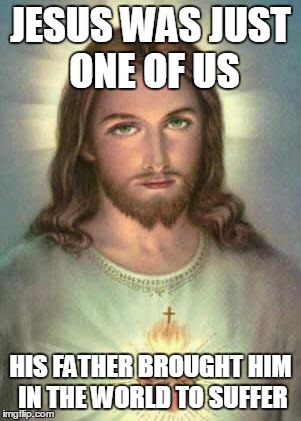 serious jesus | JESUS WAS JUST ONE OF US; HIS FATHER BROUGHT HIM IN THE WORLD TO SUFFER | image tagged in serious jesus | made w/ Imgflip meme maker