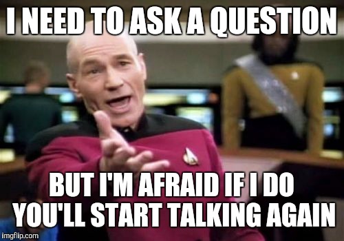 Picard Wtf Meme | I NEED TO ASK A QUESTION; BUT I'M AFRAID IF I DO YOU'LL START TALKING AGAIN | image tagged in memes,picard wtf | made w/ Imgflip meme maker