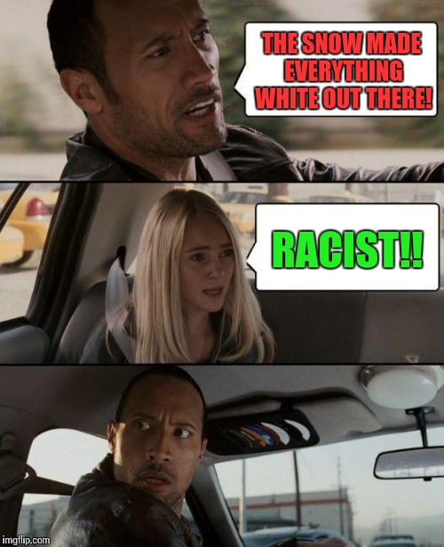 Mind What You Say.... | THE SNOW MADE EVERYTHING WHITE OUT THERE! RACIST!! | image tagged in memes,the rock driving,not racist,misunderstanding,racist | made w/ Imgflip meme maker