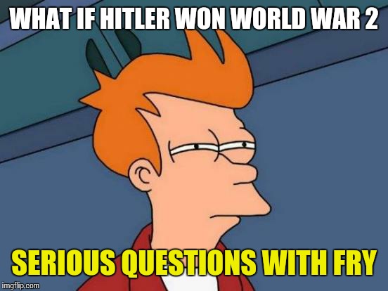 Futurama Fry Meme | WHAT IF HITLER WON WORLD WAR 2; SERIOUS QUESTIONS WITH FRY | image tagged in memes,futurama fry | made w/ Imgflip meme maker