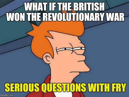 Futurama Fry | WHAT IF THE BRITISH WON THE REVOLUTIONARY WAR; SERIOUS QUESTIONS WITH FRY | image tagged in memes,futurama fry | made w/ Imgflip meme maker