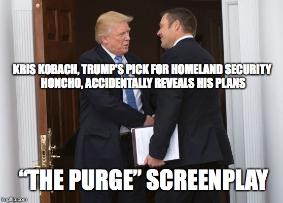 Homeland Security Purge | KRIS KOBACH, TRUMP'S PICK FOR HOMELAND SECURITY HONCHO, ACCIDENTALLY REVEALS HIS PLANS; “THE PURGE” SCREENPLAY | image tagged in nevertrump | made w/ Imgflip meme maker