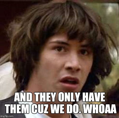 Conspiracy Keanu Meme | AND THEY ONLY HAVE THEM CUZ WE DO. WHOAA | image tagged in memes,conspiracy keanu | made w/ Imgflip meme maker