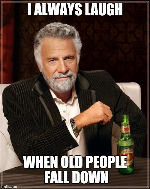 The Most Interesting Man In The World Meme | I ALWAYS LAUGH WHEN OLD PEOPLE FALL DOWN | image tagged in memes,the most interesting man in the world | made w/ Imgflip meme maker