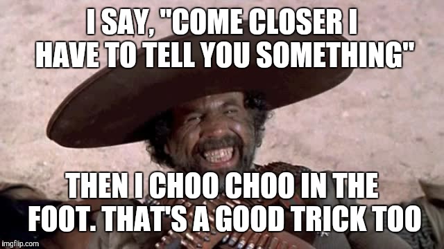 I SAY, "COME CLOSER I HAVE TO TELL YOU SOMETHING" THEN I CHOO CHOO IN THE FOOT. THAT'S A GOOD TRICK TOO | made w/ Imgflip meme maker