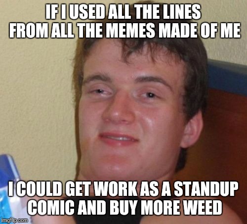 10 Guy | IF I USED ALL THE LINES FROM ALL THE MEMES MADE OF ME; I COULD GET WORK AS A STANDUP COMIC AND BUY MORE WEED | image tagged in memes,10 guy | made w/ Imgflip meme maker