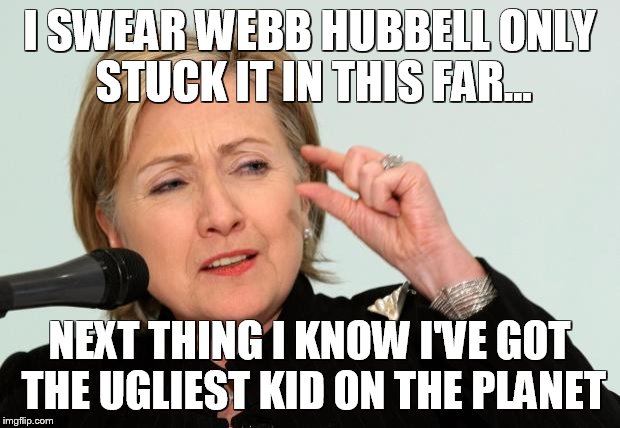 Hillary Clinton Fingers | I SWEAR WEBB HUBBELL ONLY STUCK IT IN THIS FAR... NEXT THING I KNOW I'VE GOT THE UGLIEST KID ON THE PLANET | image tagged in hillary clinton fingers | made w/ Imgflip meme maker
