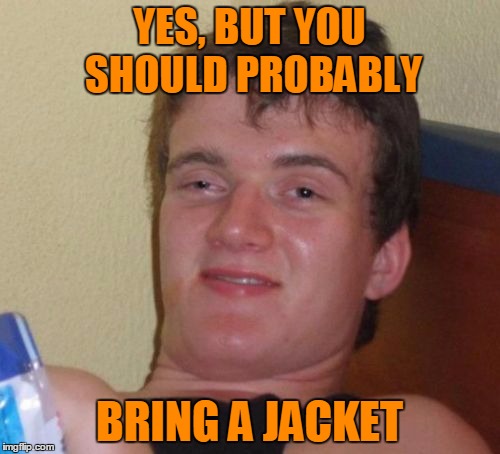 10 Guy Meme | YES, BUT YOU SHOULD PROBABLY BRING A JACKET | image tagged in memes,10 guy | made w/ Imgflip meme maker