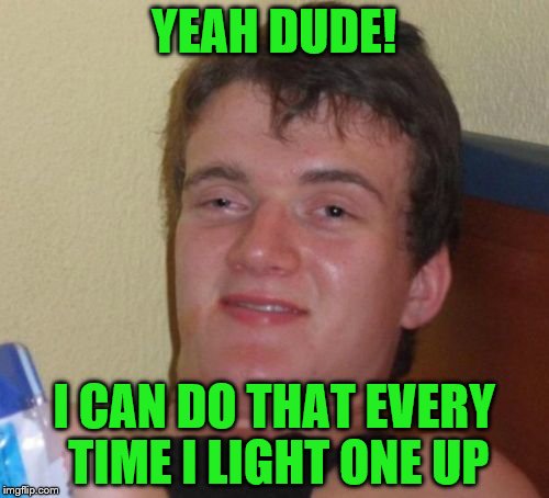 10 Guy Meme | YEAH DUDE! I CAN DO THAT EVERY TIME I LIGHT ONE UP | image tagged in memes,10 guy | made w/ Imgflip meme maker