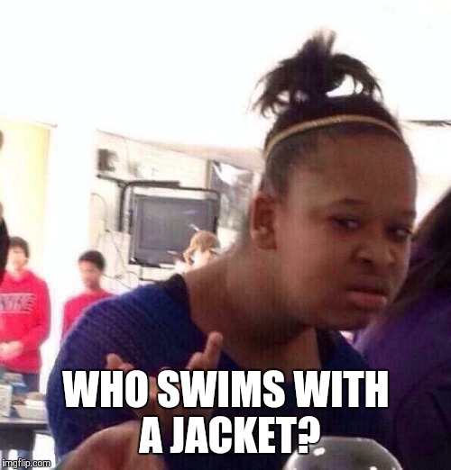 Black Girl Wat Meme | WHO SWIMS WITH A JACKET? | image tagged in memes,black girl wat | made w/ Imgflip meme maker