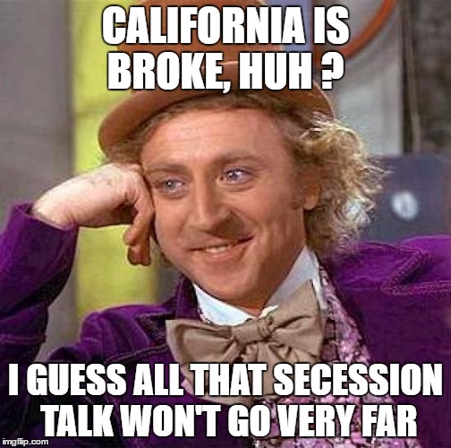 Creepy Condescending Wonka | CALIFORNIA IS BROKE, HUH ? I GUESS ALL THAT SECESSION TALK WON'T GO VERY FAR | image tagged in memes,creepy condescending wonka | made w/ Imgflip meme maker