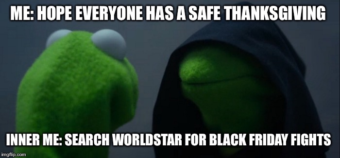 Evil Kermit | ME: HOPE EVERYONE HAS A SAFE THANKSGIVING; INNER ME: SEARCH WORLDSTAR FOR BLACK FRIDAY FIGHTS | image tagged in evil kermit | made w/ Imgflip meme maker