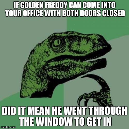Philosoraptor Talking About FNAF |  IF GOLDEN FREDDY CAN COME INTO YOUR OFFICE WITH BOTH DOORS CLOSED; DID IT MEAN HE WENT THROUGH THE WINDOW TO GET IN | image tagged in memes,philosoraptor,fnaf,golden freddy | made w/ Imgflip meme maker