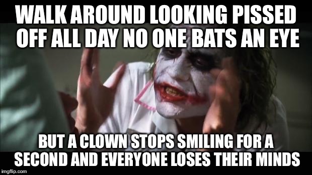 And everybody loses their minds Meme | WALK AROUND LOOKING PISSED OFF ALL DAY NO ONE BATS AN EYE BUT A CLOWN STOPS SMILING FOR A SECOND AND EVERYONE LOSES THEIR MINDS | image tagged in memes,and everybody loses their minds | made w/ Imgflip meme maker