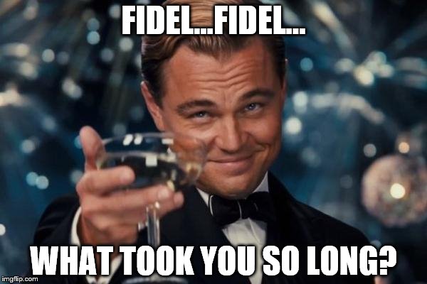 Leonardo Dicaprio Cheers Meme | FIDEL...FIDEL... WHAT TOOK YOU SO LONG? | image tagged in memes,leonardo dicaprio cheers | made w/ Imgflip meme maker
