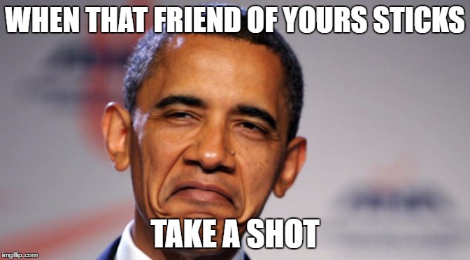 WHEN THAT FRIEND OF YOURS STICKS; TAKE A SHOT | image tagged in barack obama,surprise,impressive | made w/ Imgflip meme maker