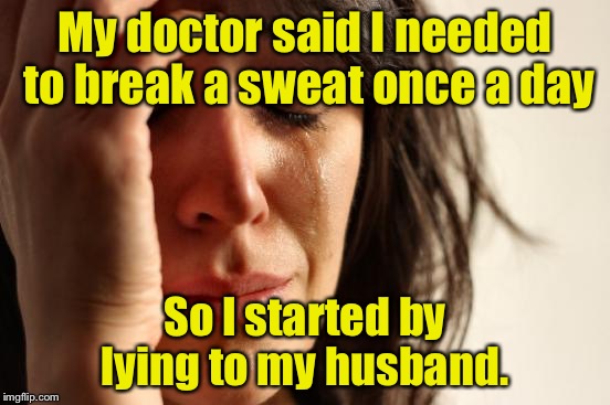 First World Problems Meme | My doctor said I needed to break a sweat once a day; So I started by lying to my husband. | image tagged in memes,first world problems | made w/ Imgflip meme maker