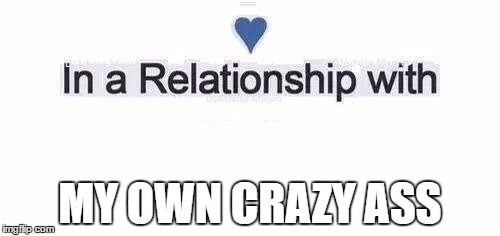 In a relationship | MY OWN CRAZY ASS | image tagged in in a relationship | made w/ Imgflip meme maker
