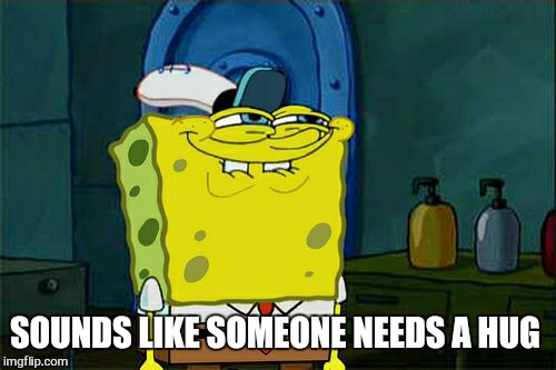 Don't You Squidward Meme | SOUNDS LIKE SOMEONE NEEDS A HUG | image tagged in memes,dont you squidward | made w/ Imgflip meme maker