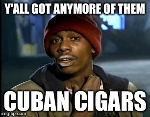 Y'all Got Any More Of That | Y'ALL GOT ANYMORE OF THEM; CUBAN CIGARS | image tagged in memes,yall got any more of | made w/ Imgflip meme maker